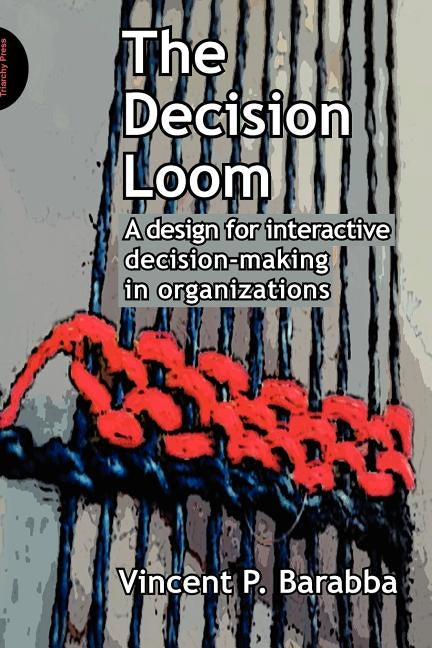 The Decision Loom: A Design for Interactive Decision-Making in Organizations by Barabba, Vincent