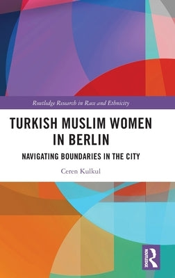 Turkish Muslim Women in Berlin: Navigating Boundaries in the City by Kulkul, Ceren