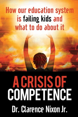 A Crisis of Competence: How Our Education System Is Failing Kids and What to Do about It by Nixon, Clarence