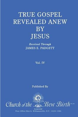 True Gospel Revealed Anew by Jesus, Volume IV: Received Through James E Padgett by Padgett, James E.