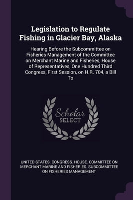 Legislation to Regulate Fishing in Glacier Bay, Alaska: Hearing Before the Subcommittee on Fisheries Management of the Committee on Merchant Marine an by United States Congress House Committe