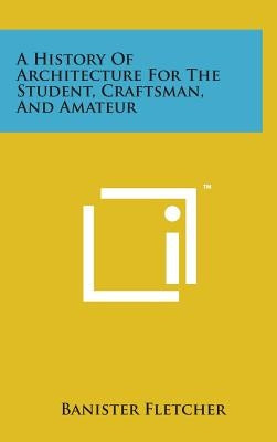 A History of Architecture for the Student, Craftsman, and Amateur by Fletcher, Banister