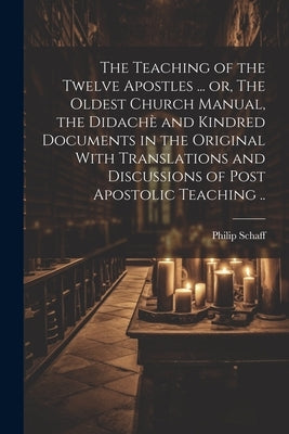 The Teaching of the Twelve Apostles ... or, The Oldest Church Manual, the Didachè and Kindred Documents in the Original With Translations and Discussi by Schaff, Philip