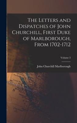The Letters and Dispatches of John Churchill, First Duke of Marlborough, From 1702-1712; Volume 3 by Marlborough, John Churchill