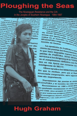 Ploughing the Seas: The Nicaraguan Resistance and the CIA in the Jungles of Southern Nicaragua 1984-1987 by Graham, Hugh