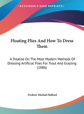 Floating Flies And How To Dress Them: A Treatise On The Most Modern Methods Of Dressing Artificial Flies For Trout And Grayling (1886) by Halford, Frederic Michael