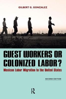 Guest Workers or Colonized Labor?: Mexican Labor Migration to the United States by Gonzalez, Gilbert G.