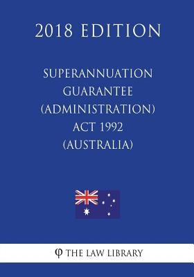 Superannuation Guarantee (Administration) Act 1992 (Australia) (2018 Edition) by The Law Library