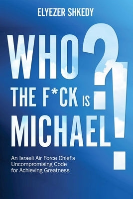 Who the F*ck Is Michael?!: An Israeli Air Force Chief's Uncompromising Code for Achieving Greatness by Shkedy, Elyezer