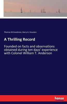 A Thrilling Record: Founded on facts and observations obtained during ten days' experience with Colonel William T. Anderson by Goodman, Thomas M.