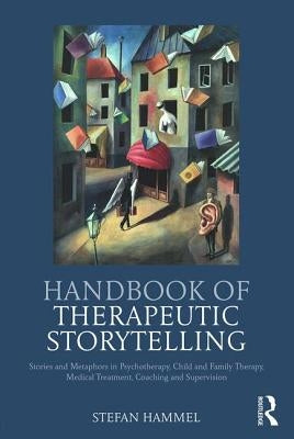 Handbook of Therapeutic Storytelling: Stories and Metaphors in Psychotherapy, Child and Family Therapy, Medical Treatment, Coaching and Supervision by Hammel, Stefan