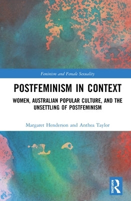 Postfeminism in Context: Women, Australian Popular Culture, and the Unsettling of Postfeminism by Henderson, Margaret