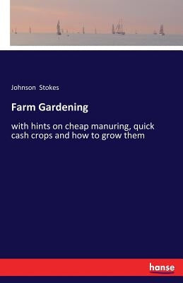 Farm Gardening: with hints on cheap manuring, quick cash crops and how to grow them by Stokes, Johnson