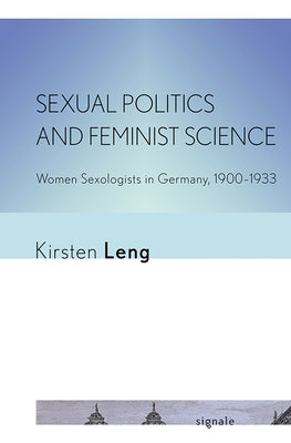 Sexual Politics and Feminist Science: Women Sexologists in Germany, 1900-1933 by Leng, Kirsten