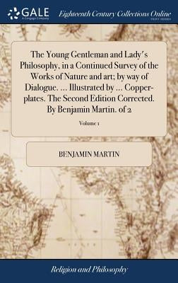 The Young Gentleman and Lady's Philosophy, in a Continued Survey of the Works of Nature and art; by way of Dialogue. ... Illustrated by ... Copper-pla by Martin, Benjamin
