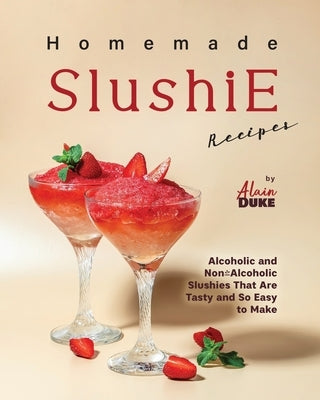 Homemade Slushie Recipes: Alcoholic and Non-Alcoholic Slushies That Are Tasty and So Easy to Make by Duke, Alain