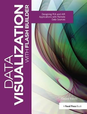 Data Visualization with Flash Builder: Designing RIA and Air Applications with Remote Data Sources by Rocchi, Cesare