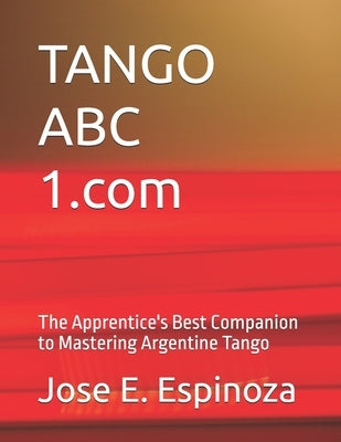 TANGO ABC 1.com: The Apprentice's Best Companion to Mastering Argentine Tango by Espinoza, Jose E.