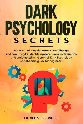 Dark psychology secrets: What is Dark Cognitive Behavioral Therapy and how it works. Identifying deceptions, victimization and undetected mind by Mill, James D.