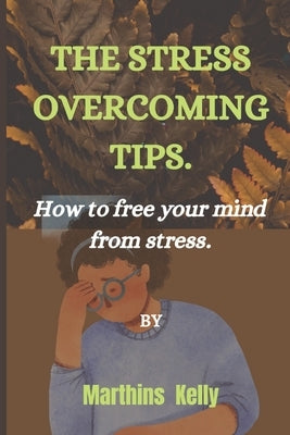 The Stress Overcoming Tips.: How to free your mind from stress. by Kelly, Marthins