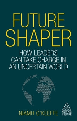 Future Shaper: How Leaders Can Take Charge in an Uncertain World by O'Keeffe, Niamh