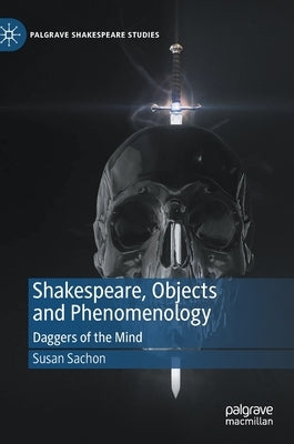 Shakespeare, Objects and Phenomenology: Daggers of the Mind by Sachon, Susan