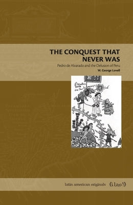 The Conquest That Never Was: Pedro de Alvarado and the Delusion of Peru by Lovell, W. George