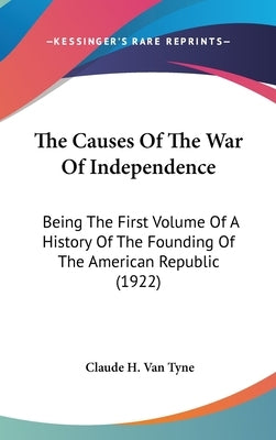 The Causes Of The War Of Independence: Being The First Volume Of A History Of The Founding Of The American Republic (1922) by Van Tyne, Claude Halstead