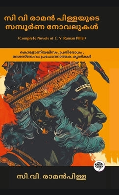 Complete Novels of C. V. Raman Pillai: Inspiring Works on Colonialism, Resistance, & Patriotism (including Dharmaraja, Ramaraja Bahadur & Marthandavar by Pillai, C. V. Raman