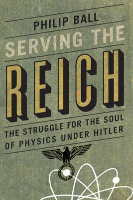 Serving the Reich: The Struggle for the Soul of Physics Under Hitler by Ball, Philip