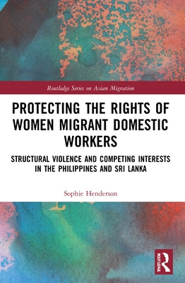 Protecting the Rights of Women Migrant Domestic Workers: Structural Violence and Competing Interests in the Philippines and Sri Lanka by Henderson, Sophie