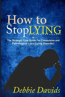 How to Stop Lying: The Strategic Cure Guide for Compulsive and Pathological Liars (Lying Disorder) by Davids, Debbie