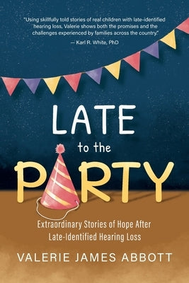 Late to the Party: Extraordinary Stories of Hope After Late-Identified Hearing Loss by Abbott, Valerie