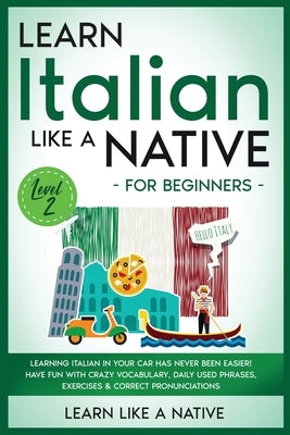 Learn Italian Like a Native for Beginners - Level 2: Learning Italian in Your Car Has Never Been Easier! Have Fun with Crazy Vocabulary, Daily Used Ph by Learn Like a Native
