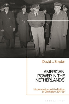 American Power in the Netherlands: Modernization and the Politics of Clientelism, 1941-59 by Snyder, David J.