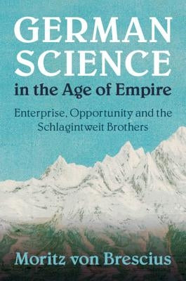 German Science in the Age of Empire: Enterprise, Opportunity and the Schlagintweit Brothers by Von Brescius, Moritz