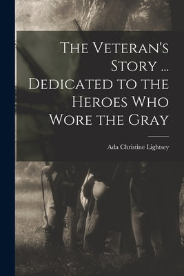The Veteran's Story ... Dedicated to the Heroes who Wore the Gray by Lightsey, Ada Christine