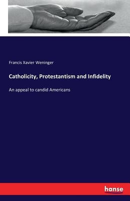 Catholicity, Protestantism and Infidelity: An appeal to candid Americans by Weninger, Francis Xavier
