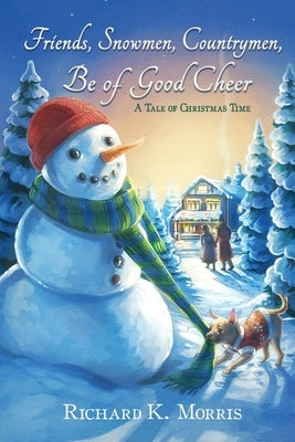 Friends, Snowmen, Countrymen, Be of Good Cheer: A Tale of Christmas Time by Morris, Richard K.