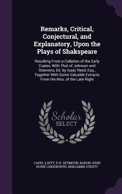 Remarks, Critical, Conjectural, and Explanatory, Upon the Plays of Shakspeare: Resulting From a Collation of the Early Copies, With That of Johnson an by Lofft, Capel