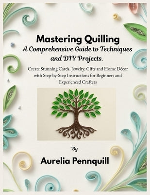 Mastering Quilling: A Comprehensive Guide to Techniques and DIY Projects: Create Stunning Cards, Jewelry, Gifts and Home Décor with Step-by-Step Instr by Pennquill, Aurelia