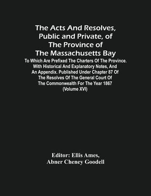 The Acts And Resolves, Public And Private, Of The Province Of The Massachusetts Bay: To Which Are Prefixed The Charters Of The Province. With Historic by Ames, Ellis