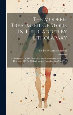 The Modern Treatment Of Stone In The Bladder By Litholapaxy: A Description Of The Operation And Instruments, With Cases Illustrative Of The Difficulti by Sir Peter Johnston Freyer