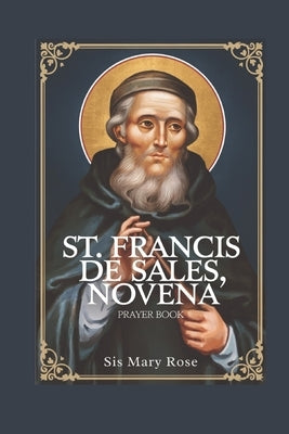 Novena to St. Francis de Sales: "Embracing the Virtues of Kindness, Humility, and Devotion with St. Francis de Sales" by Rose, Mary