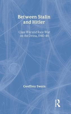 Between Stalin and Hitler: Class War and Race War on the Dvina, 1940-46 by Swain, Geoffrey