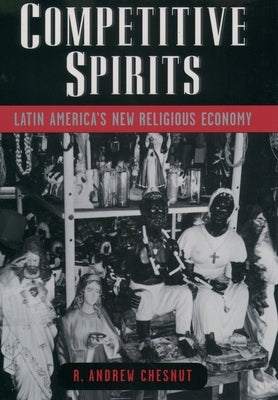 Competitive Spirits: Latin America's New Religious Economy by Chesnut, R. Andrew