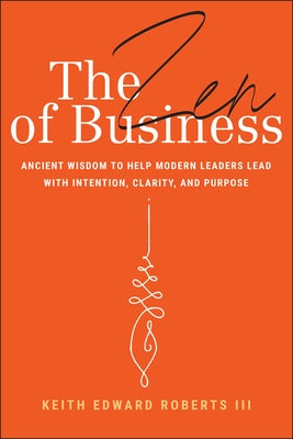 The Zen of Business: Ancient Wisdom to Help Modern Leaders Lead with Intention, Clarity, and Purpose by Roberts, Keith Edward