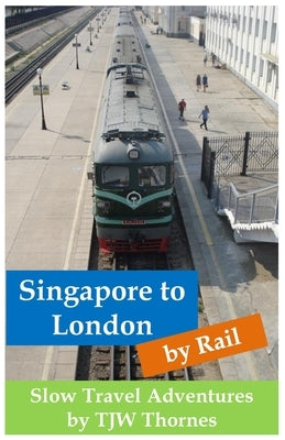 Singapore to London by Rail: Slow Travel Adventures by Thornes, Tjw