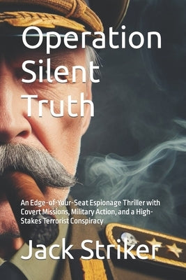 Operation Silent Truth: An Edge-of-Your-Seat Espionage Thriller with Covert Missions, Military Action, and a High-Stakes Terrorist Conspiracy by Striker, Jack