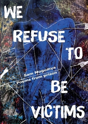 We Refuse To Be Victims: Poems from prison by Mugumya, Sam